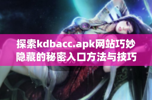 探索kdbacc.apk网站巧妙隐藏的秘密入口方法与技巧