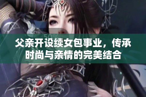 父亲开设续女包事业，传承时尚与亲情的完美结合