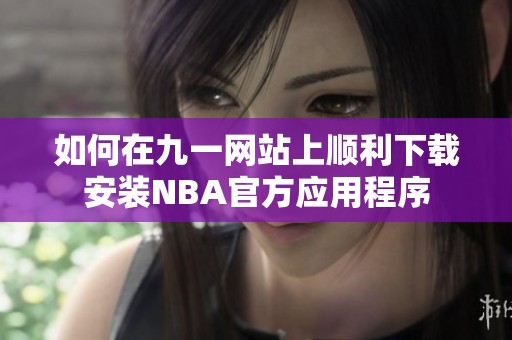 如何在九一网站上顺利下载安装NBA官方应用程序