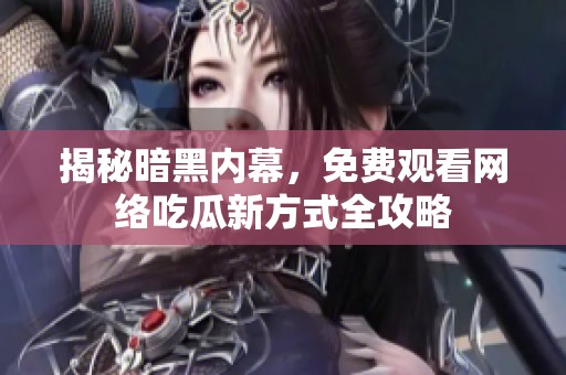 揭秘暗黑内幕，免费观看网络吃瓜新方式全攻略