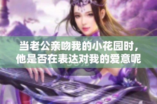 当老公亲吻我的小花园时，他是否在表达对我的爱意呢