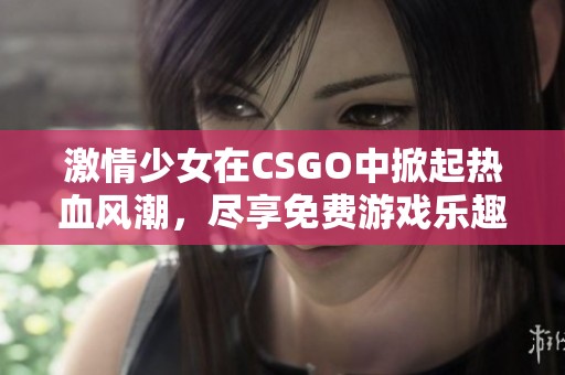 激情少女在CSGO中掀起热血风潮，尽享免费游戏乐趣