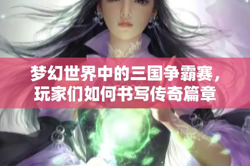 梦幻世界中的三国争霸赛，玩家们如何书写传奇篇章