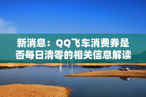 新消息：QQ飞车消费券是否每日清零的相关信息解读