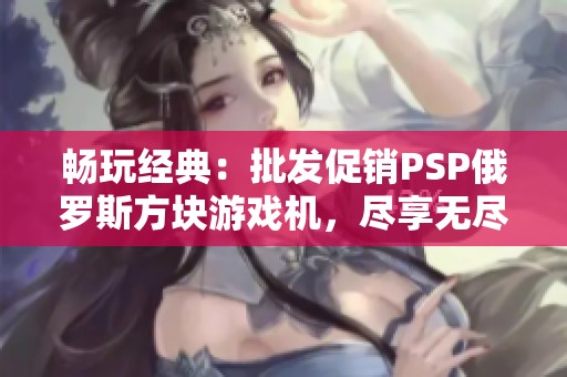 畅玩经典：批发促销PSP俄罗斯方块游戏机，尽享无尽乐趣