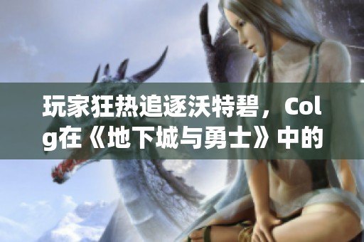 玩家狂热追逐沃特碧，Colg在《地下城与勇士》中的全新玩法揭秘