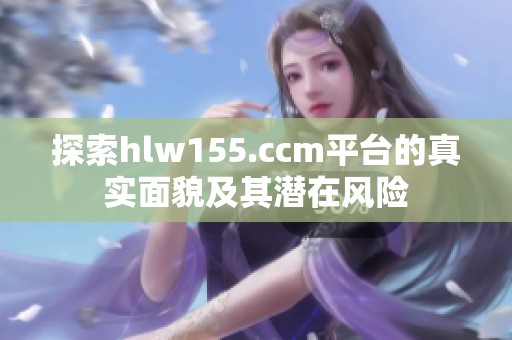 探索hlw155.ccm平台的真实面貌及其潜在风险