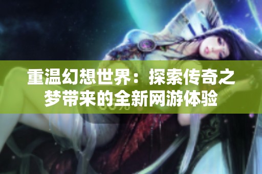 重温幻想世界：探索传奇之梦带来的全新网游体验