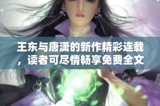 王东与唐潇的新作精彩连载，读者可尽情畅享免费全文阅读