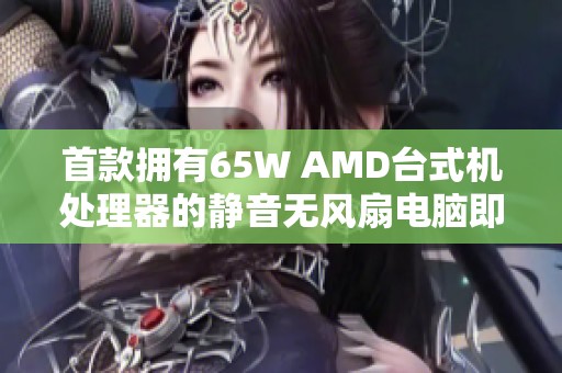 首款拥有65W AMD台式机处理器的静音无风扇电脑即将发布