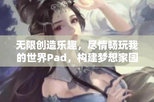 无限创造乐趣，尽情畅玩我的世界Pad，构建梦想家园！