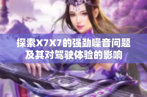 探索X7X7的强劲噪音问题及其对驾驶体验的影响