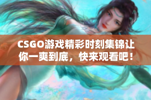 CSGO游戏精彩时刻集锦让你一爽到底，快来观看吧！