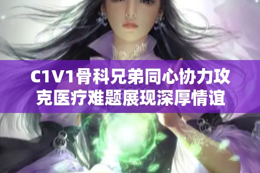 C1V1骨科兄弟同心协力攻克医疗难题展现深厚情谊