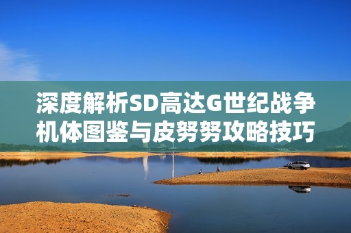 深度解析SD高达G世纪战争机体图鉴与皮努努攻略技巧