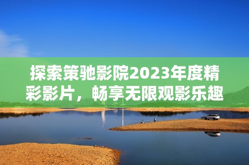 探索策驰影院2023年度精彩影片，畅享无限观影乐趣