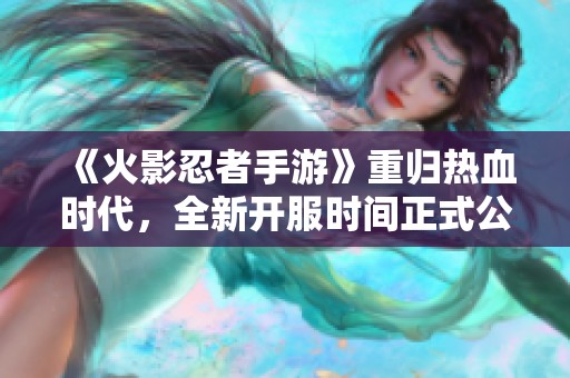 《火影忍者手游》重归热血时代，全新开服时间正式公布