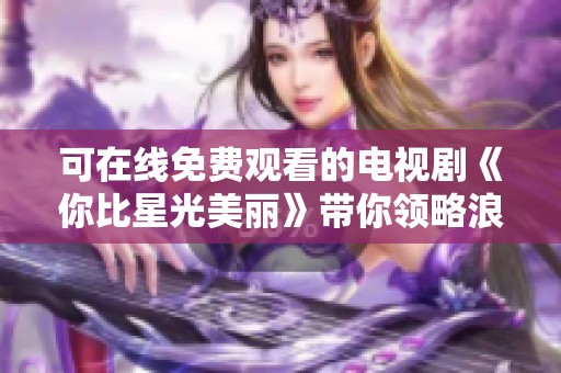 可在线免费观看的电视剧《你比星光美丽》带你领略浪漫爱情