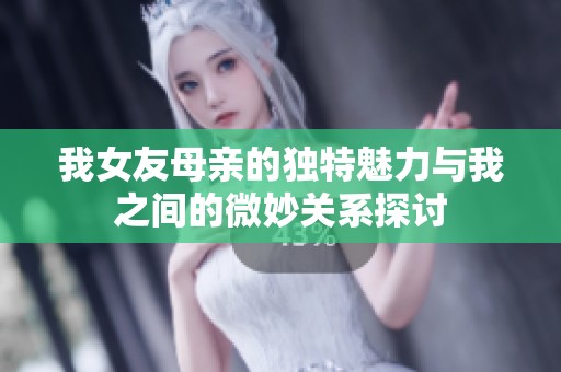 我女友母亲的独特魅力与我之间的微妙关系探讨