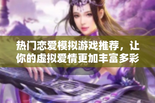 热门恋爱模拟游戏推荐，让你的虚拟爱情更加丰富多彩