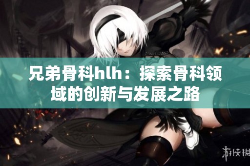 兄弟骨科hlh：探索骨科领域的创新与发展之路