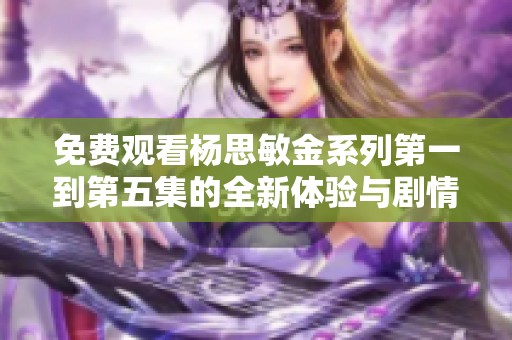 免费观看杨思敏金系列第一到第五集的全新体验与剧情解析