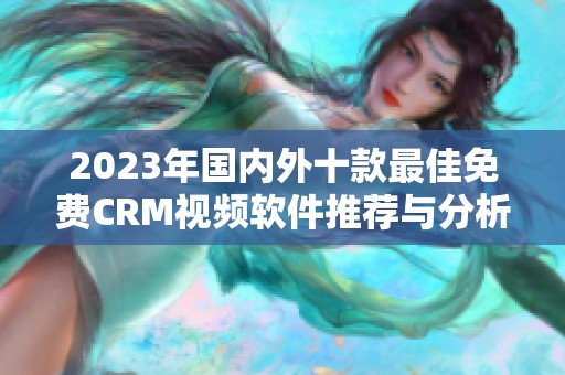 2023年国内外十款最佳免费CRM视频软件推荐与分析