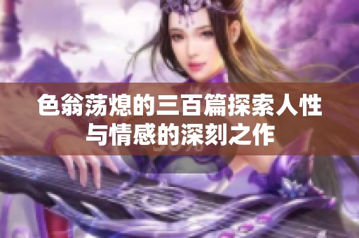 色翁荡熄的三百篇探索人性与情感的深刻之作