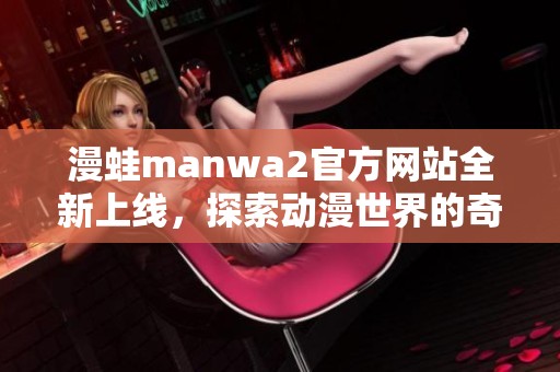 漫蛙manwa2官方网站全新上线，探索动漫世界的奇妙之旅