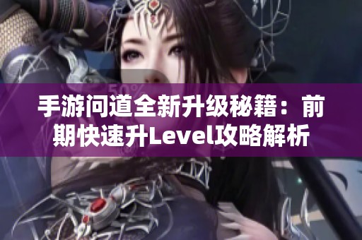 手游问道全新升级秘籍：前期快速升Level攻略解析