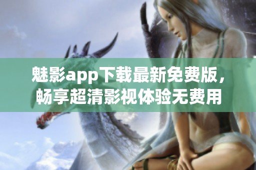 魅影app下载最新免费版，畅享超清影视体验无费用