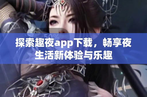 探索趣夜app下载，畅享夜生活新体验与乐趣