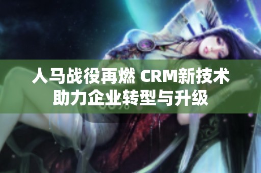 人马战役再燃 CRM新技术助力企业转型与升级