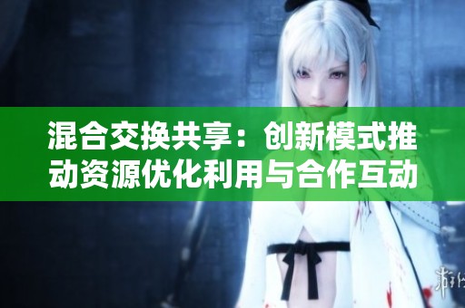 混合交换共享：创新模式推动资源优化利用与合作互动