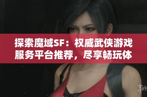 探索魔域SF：权威武侠游戏服务平台推荐，尽享畅玩体验！