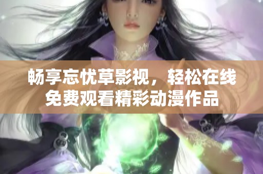 畅享忘忧草影视，轻松在线免费观看精彩动漫作品