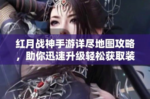 红月战神手游详尽地图攻略，助你迅速升级轻松获取装备