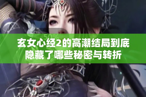 玄女心经2的高潮结局到底隐藏了哪些秘密与转折