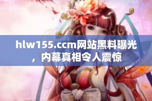 hlw155.ccm网站黑料曝光，内幕真相令人震惊