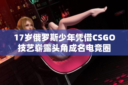 17岁俄罗斯少年凭借CSGO技艺崭露头角成名电竞圈