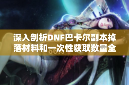 深入剖析DNF巴卡尔副本掉落材料和一次性获取数量全解析