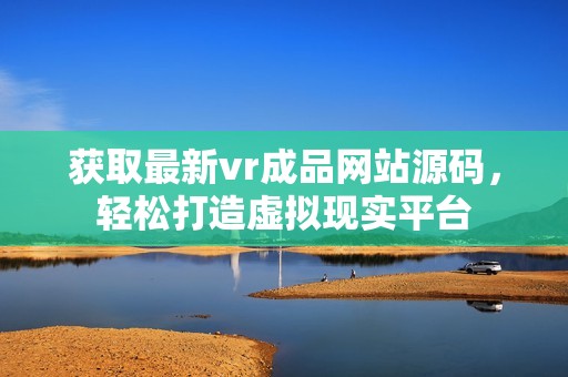 获取最新vr成品网站源码，轻松打造虚拟现实平台