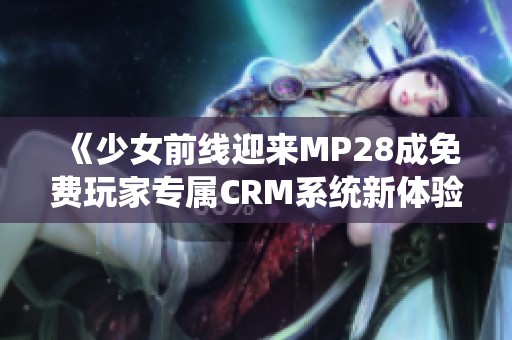 《少女前线迎来MP28成免费玩家专属CRM系统新体验》