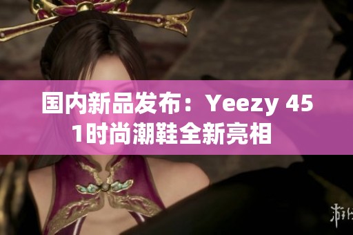 国内新品发布：Yeezy 451时尚潮鞋全新亮相  