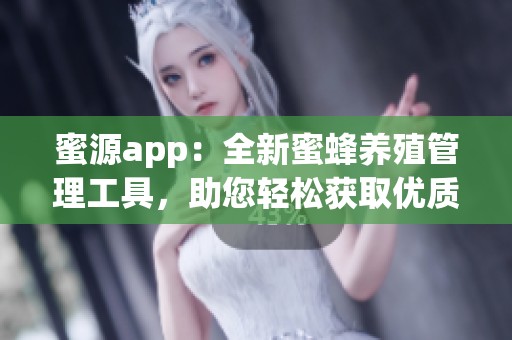 蜜源app：全新蜜蜂养殖管理工具，助您轻松获取优质蜂蜜