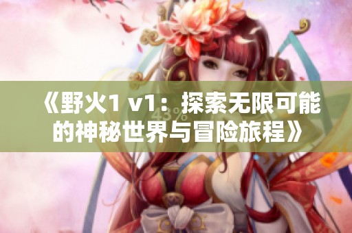 《野火1 v1：探索无限可能的神秘世界与冒险旅程》