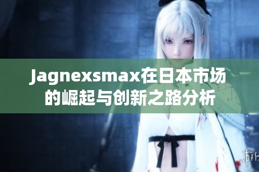 Jagnexsmax在日本市场的崛起与创新之路分析