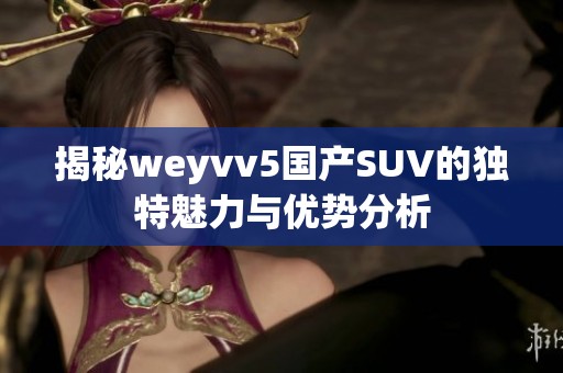 揭秘weyvv5国产SUV的独特魅力与优势分析