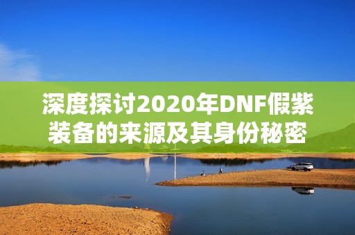 深度探讨2020年DNF假紫装备的来源及其身份秘密