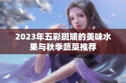 2023年五彩斑斓的美味水果与秋季蔬菜推荐